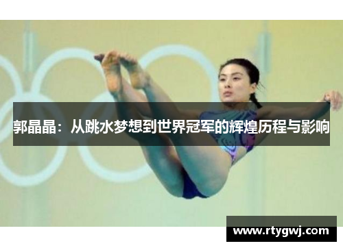 郭晶晶：从跳水梦想到世界冠军的辉煌历程与影响