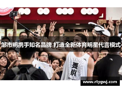 邹市明携手知名品牌 打造全新体育明星代言模式